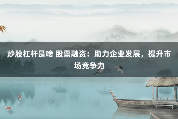 炒股杠杆是啥 股票融资:助力企业发展,提升市场竞争力