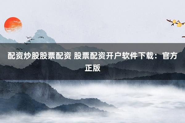 配资炒股股票配资 股票配资开户软件下载：官方正版
