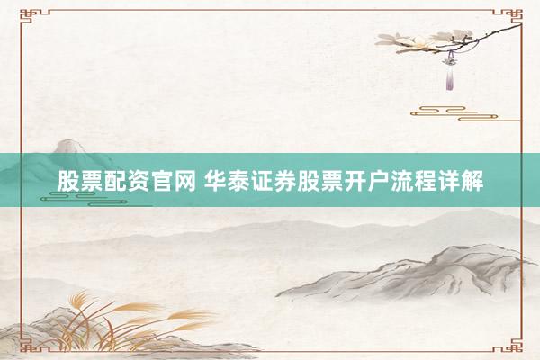 股票配资官网 华泰证券股票开户流程详解