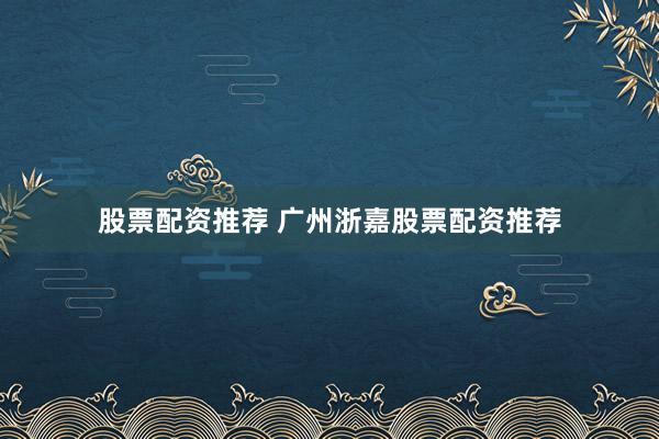 股票配资推荐 广州浙嘉股票配资推荐