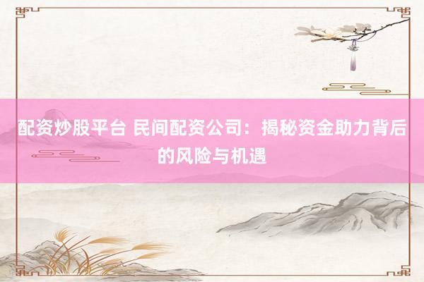 配资炒股平台 民间配资公司：揭秘资金助力背后的风险与机遇