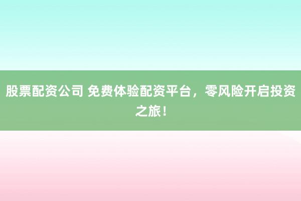 股票配资公司 免费体验配资平台，零风险开启投资之旅！