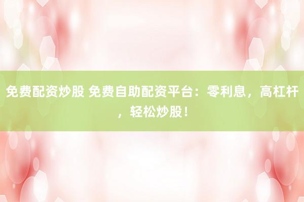 免费配资炒股 免费自助配资平台：零利息，高杠杆，轻松炒股！