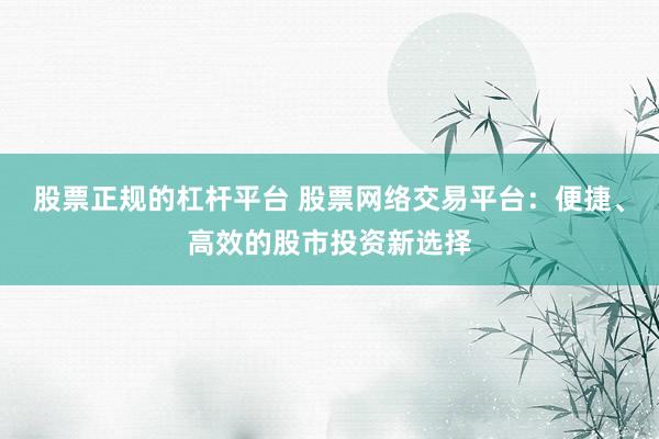 股票正规的杠杆平台 股票网络交易平台：便捷、高效的股市投资新选择