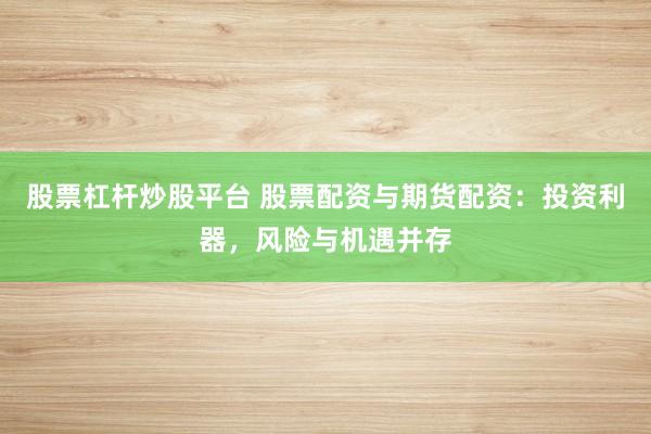股票杠杆炒股平台 股票配资与期货配资：投资利器，风险与机遇并存