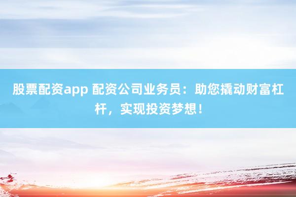 股票配资app 配资公司业务员:助您撬动财富杠杆,实现投资梦想!