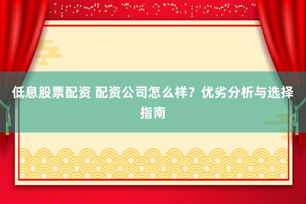 低息股票配资 配资公司怎么样？优劣分析与选择指南