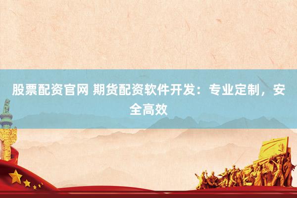 股票配资官网 期货配资软件开发：专业定制，安全高效