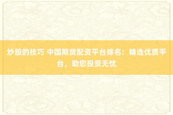 炒股的技巧 中国期货配资平台排名:精选优质平台,助您投资无忧