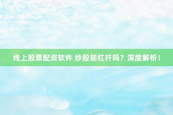 线上股票配资软件 炒股能杠杆吗？深度解析！