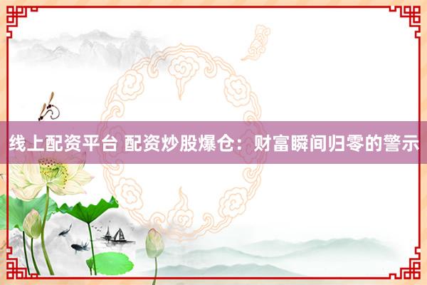 线上配资平台 配资炒股爆仓：财富瞬间归零的警示