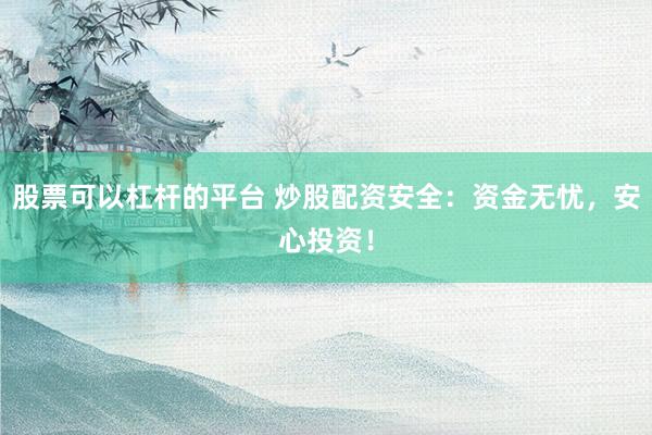 股票可以杠杆的平台 炒股配资安全：资金无忧，安心投资！