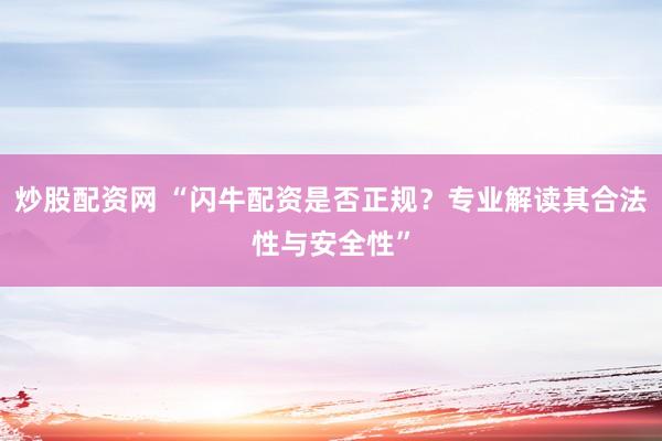 炒股配资网 “闪牛配资是否正规？专业解读其合法性与安全性”