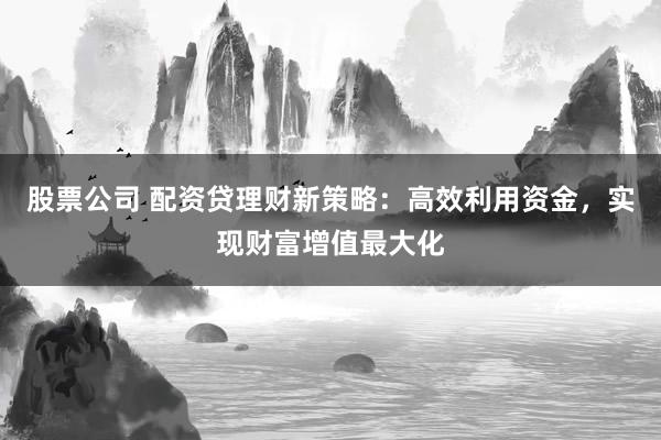 股票公司 配资贷理财新策略：高效利用资金，实现财富增值最大化