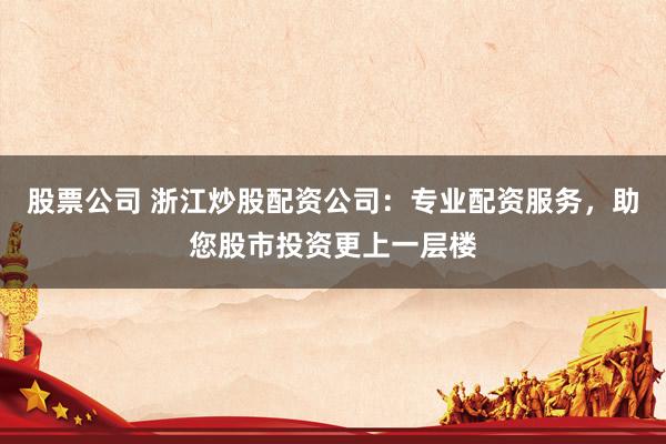 股票公司 浙江炒股配资公司：专业配资服务，助您股市投资更上一层楼