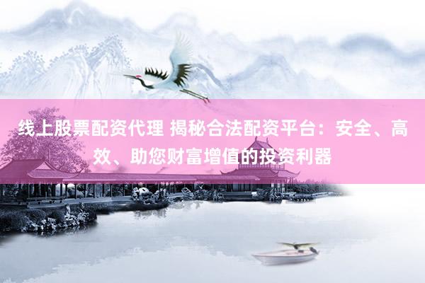 线上股票配资代理 揭秘合法配资平台：安全、高效、助您财富增值的投资利器