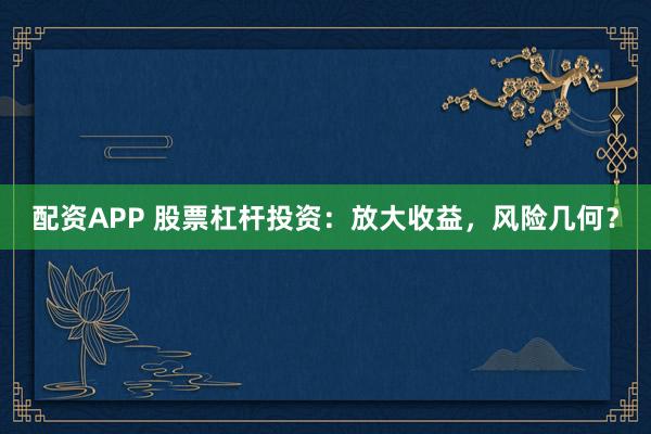 配资APP 股票杠杆投资：放大收益，风险几何？