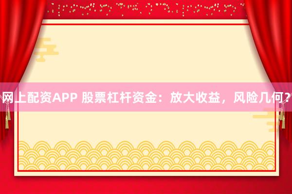 网上配资APP 股票杠杆资金:放大收益,风险几何?