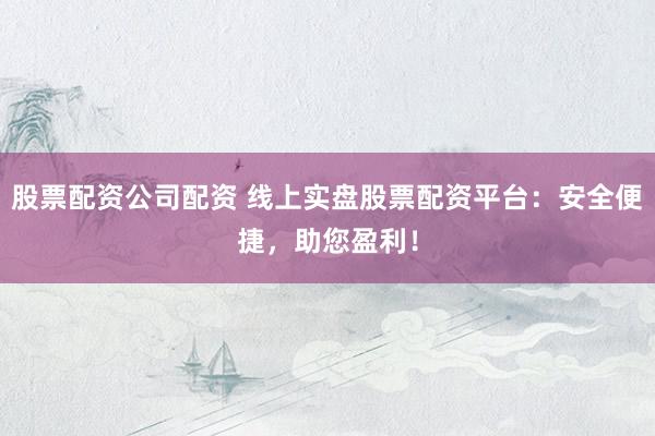 股票配资公司配资 线上实盘股票配资平台：安全便捷，助您盈利！