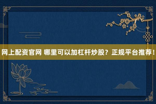 网上配资官网 哪里可以加杠杆炒股?正规平台推荐!
