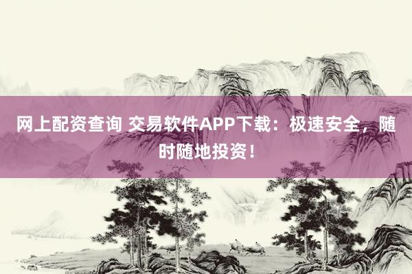 网上配资查询 交易软件APP下载:极速安全,随时随地投资!