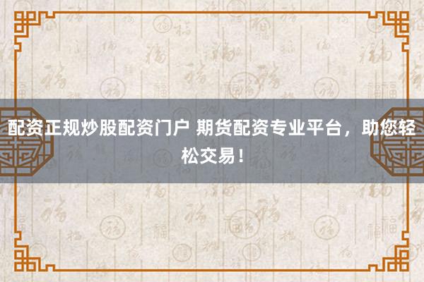配资正规炒股配资门户 期货配资专业平台，助您轻松交易！