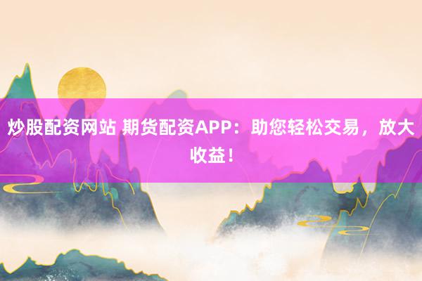 炒股配资网站 期货配资APP：助您轻松交易，放大收益！