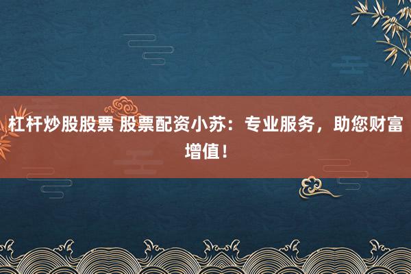 杠杆炒股股票 股票配资小苏：专业服务，助您财富增值！