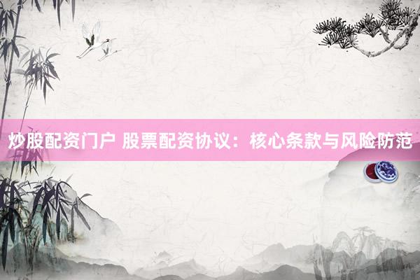 炒股配资门户 股票配资协议：核心条款与风险防范