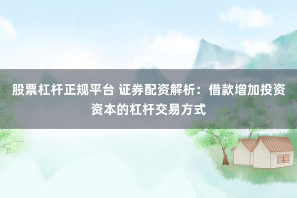 股票杠杆正规平台 证券配资解析：借款增加投资资本的杠杆交易方式